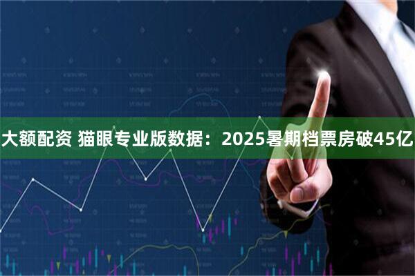 大额配资 猫眼专业版数据：2025暑期档票房破45亿
