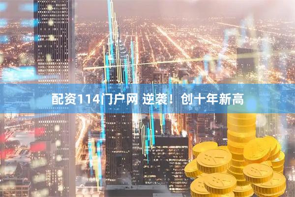 配资114门户网 逆袭！创十年新高