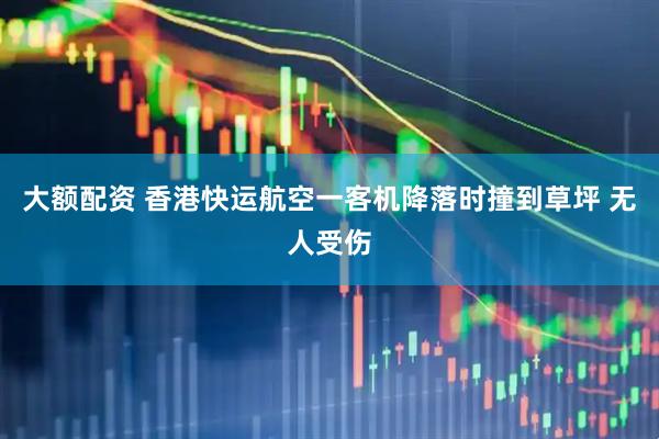 大额配资 香港快运航空一客机降落时撞到草坪 无人受伤