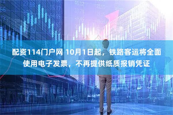 配资114门户网 10月1日起，铁路客运将全面使用电子发票，不再提供纸质报销凭证