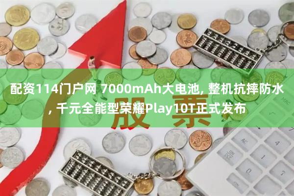 配资114门户网 7000mAh大电池, 整机抗摔防水, 千元全能型荣耀Play10T正式发布