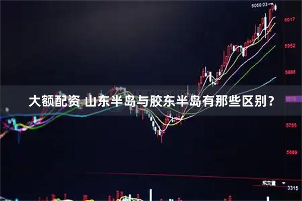 大额配资 山东半岛与胶东半岛有那些区别？