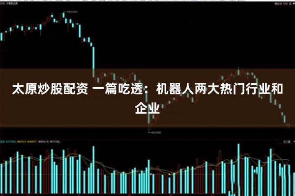太原炒股配资 一篇吃透：机器人两大热门行业和企业