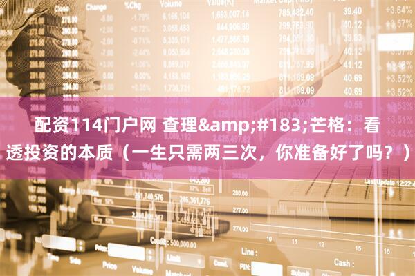 配资114门户网 查理&#183;芒格：看透投资的本质（一生只需两三次，你准备好了吗？）
