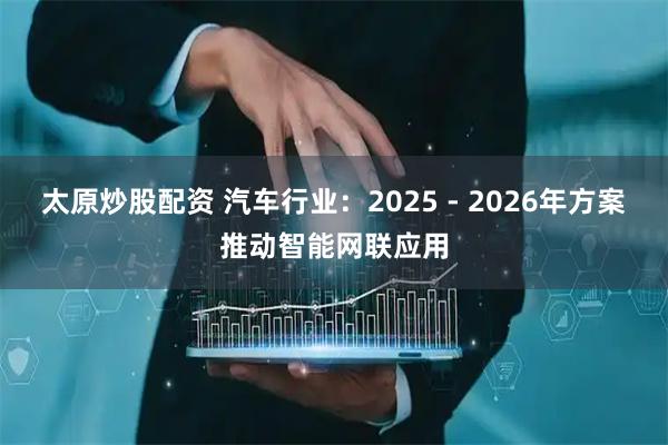 太原炒股配资 汽车行业：2025 - 2026年方案推动智能网联应用