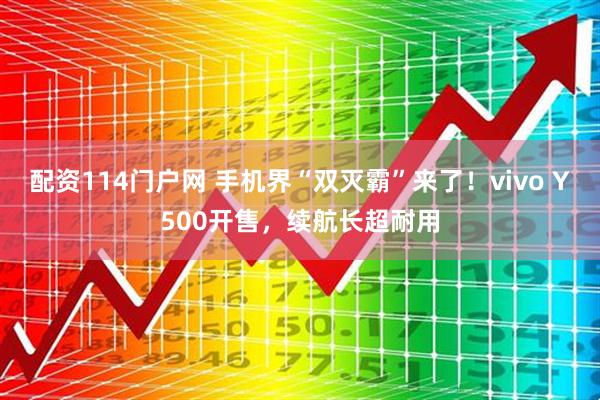 配资114门户网 手机界“双灭霸”来了！vivo Y500开售，续航长超耐用