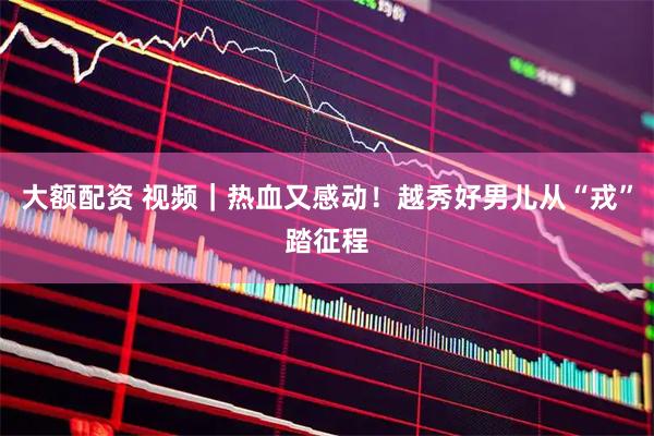 大额配资 视频｜热血又感动！越秀好男儿从“戎”踏征程