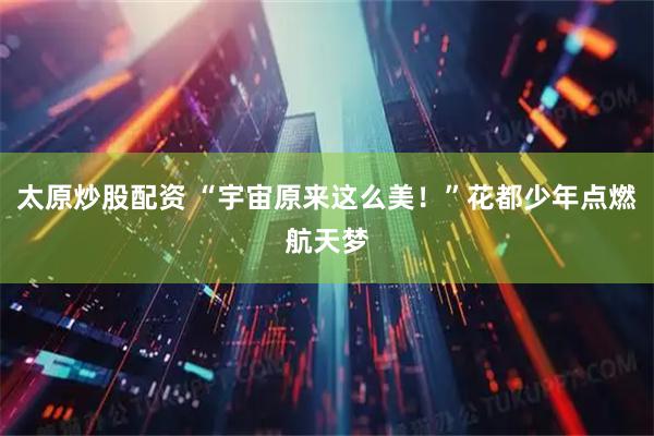 太原炒股配资 “宇宙原来这么美！”花都少年点燃航天梦