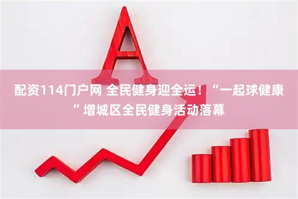 配资114门户网 全民健身迎全运！“一起球健康”增城区全民健身活动落幕
