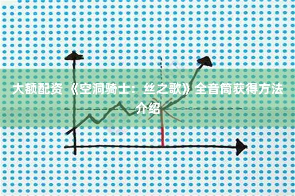 大额配资 《空洞骑士：丝之歌》全音筒获得方法介绍