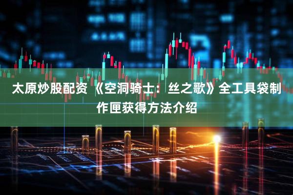 太原炒股配资 《空洞骑士：丝之歌》全工具袋制作匣获得方法介绍