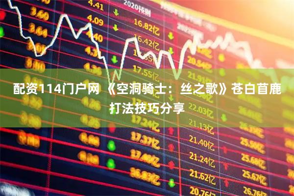 配资114门户网 《空洞骑士：丝之歌》苍白苜鹿打法技巧分享