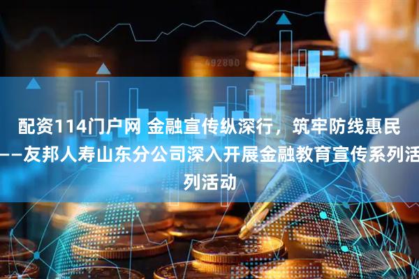 配资114门户网 金融宣传纵深行，筑牢防线惠民生——友邦人寿山东分公司深入开展金融教育宣传系列活动