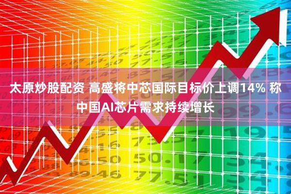 太原炒股配资 高盛将中芯国际目标价上调14% 称中国AI芯片需求持续增长