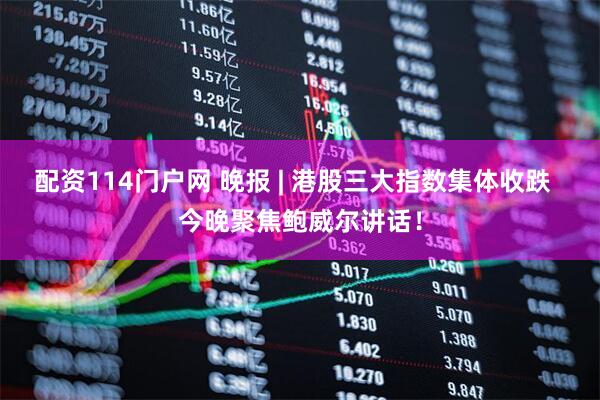 配资114门户网 晚报 | 港股三大指数集体收跌  今晚聚焦鲍威尔讲话！