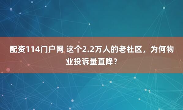 配资114门户网 这个2.2万人的老社区，为何物业投诉量直降？