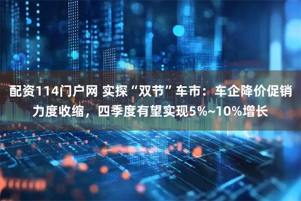 配资114门户网 实探“双节”车市：车企降价促销力度收缩，四季度有望实现5%~10%增长