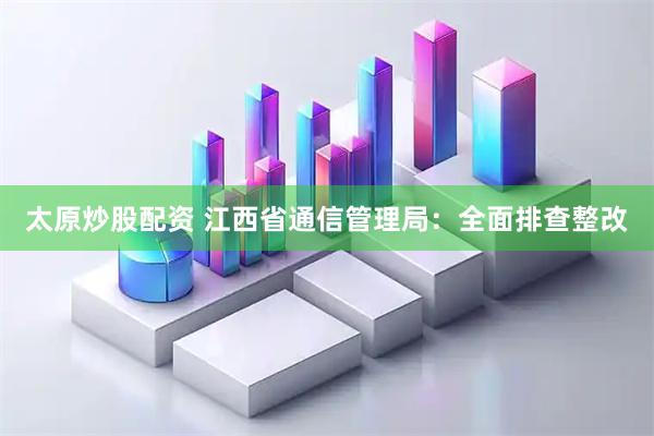 太原炒股配资 江西省通信管理局：全面排查整改