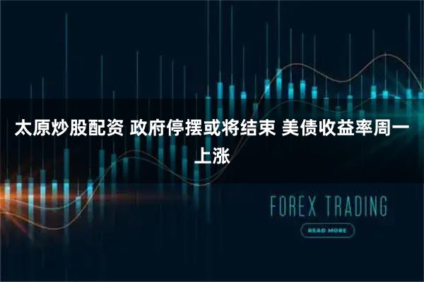 太原炒股配资 政府停摆或将结束 美债收益率周一上涨