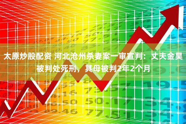 太原炒股配资 河北沧州杀妻案一审宣判：丈夫金昊被判处死刑，其母被判2年2个月