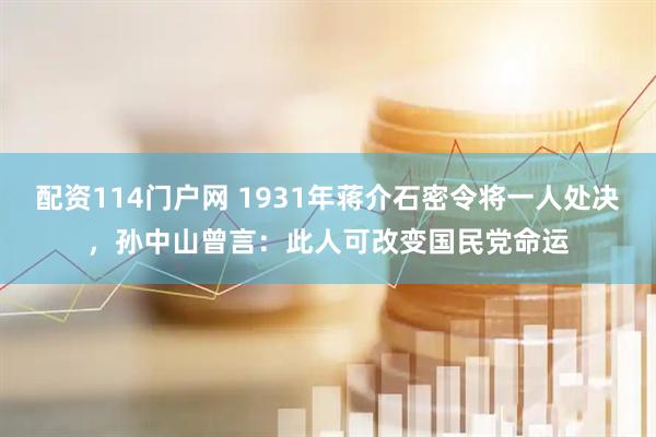 配资114门户网 1931年蒋介石密令将一人处决，孙中山曾言：此人可改变国民党命运