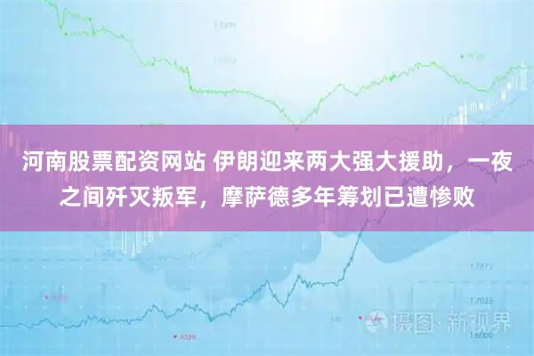 河南股票配资网站 伊朗迎来两大强大援助，一夜之间歼灭叛军，摩萨德多年筹划已遭惨败