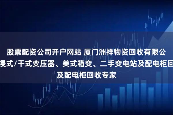 股票配资公司开户网站 厦门洲祥物资回收有限公司：油浸式/干式变压器、美式箱变、二手变电站及配电柜回收专家