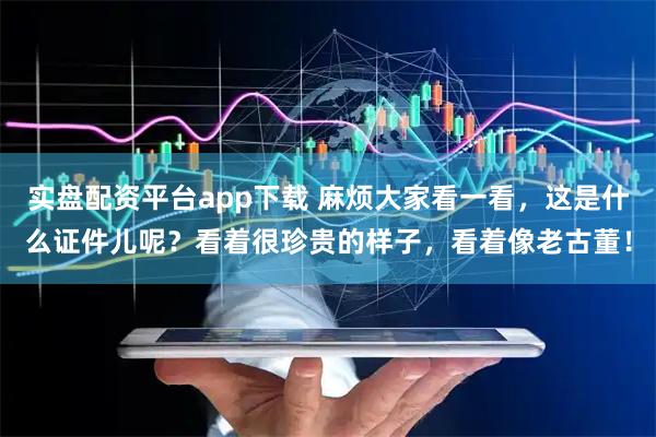 实盘配资平台app下载 麻烦大家看一看，这是什么证件儿呢？看着很珍贵的样子，看着像老古董！