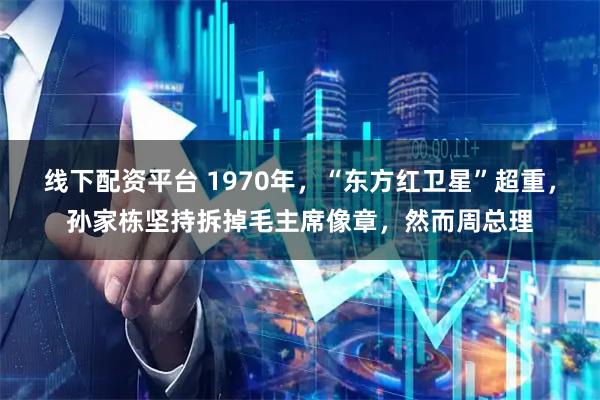 线下配资平台 1970年，“东方红卫星”超重，孙家栋坚持拆掉毛主席像章，然而周总理