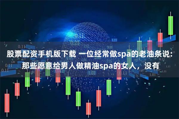 股票配资手机版下载 一位经常做spa的老油条说: 那些愿意给男人做精油spa的女人，没有