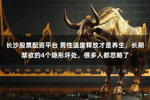长沙股票配资平台 男性适度释放才是养生，长期禁欲的4个隐形坏处，很多人都忽略了
