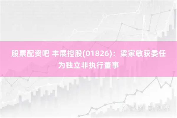 股票配资吧 丰展控股(01826)：梁家敏获委任为独立非执行董事
