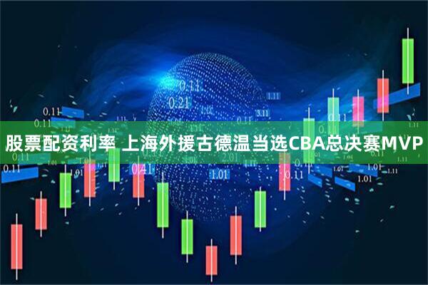 股票配资利率 上海外援古德温当选CBA总决赛MVP