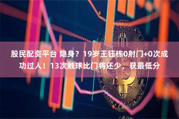股民配资平台 隐身？19岁王钰栋0射门+0次成功过人！13次触球比门将还少，获最低分