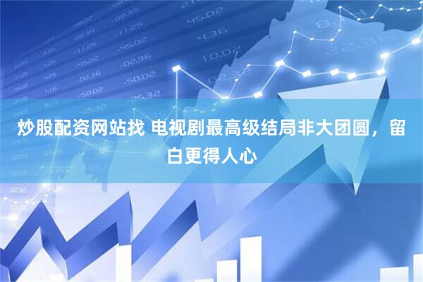 炒股配资网站找 电视剧最高级结局非大团圆，留白更得人心